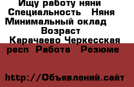 Ищу работу няни. › Специальность ­ Няня › Минимальный оклад ­ 1 000 › Возраст ­ 34 - Карачаево-Черкесская респ. Работа » Резюме   